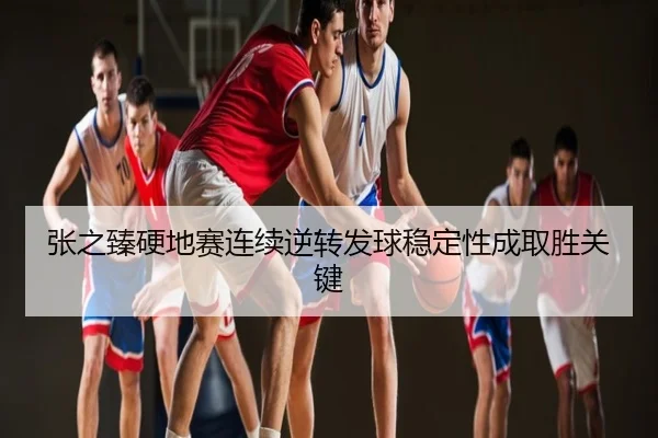 张之臻硬地赛连续逆转发球稳定性成取胜关键